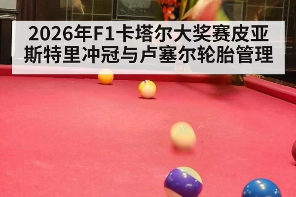2026年F1卡塔尔大奖赛皮亚斯特里冲冠与卢塞尔轮胎管理