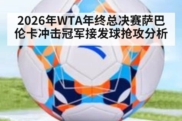 2026年WTA年终总决赛萨巴伦卡冲击冠军接发球抢攻分析