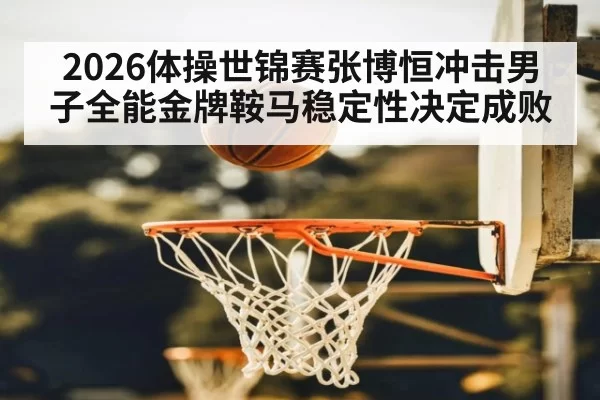 2026体操世锦赛张博恒冲击男子全能金牌鞍马稳定性决定成败