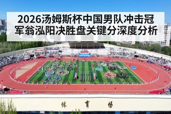 2026汤姆斯杯中国男队冲击冠军翁泓阳决胜盘关键分深度分析
